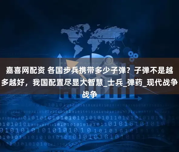 嘉喜网配资 各国步兵携带多少子弹？子弹不是越多越好，我国配置尽显大智慧_士兵_弹药_现代战争
