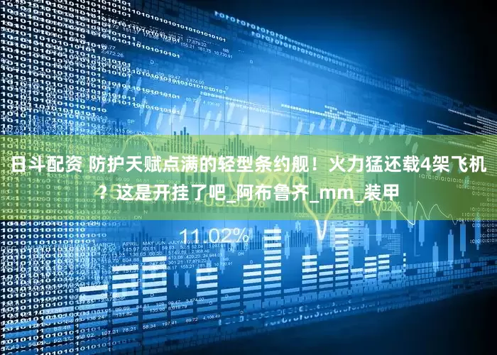 日斗配资 防护天赋点满的轻型条约舰！火力猛还载4架飞机？这是开挂了吧_阿布鲁齐_mm_装甲