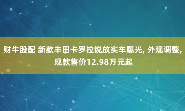 财牛股配 新款丰田卡罗拉锐放实车曝光, 外观调整, 现款售价12.98万元起