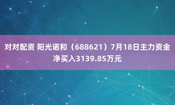 对对配资 阳光诺和（688621）7月18日主力资金净买入3139.85万元