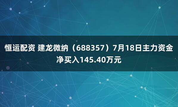 恒运配资 建龙微纳（688357）7月18日主力资金净买入145.40万元