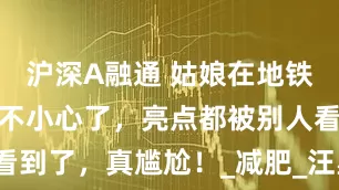 沪深A融通 姑娘在地铁上睡觉也太不小心了，亮点都被别人看到了，真尴尬！_减肥_汪星人_红土地