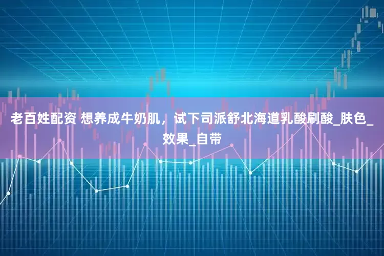 老百姓配资 想养成牛奶肌，试下司派舒北海道乳酸刷酸_肤色_效果_自带