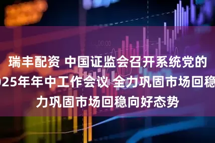瑞丰配资 中国证监会召开系统党的建设暨2025年年中工作会议 全力巩固市场回稳向好态势