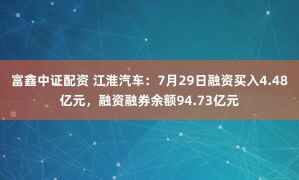 富鑫中证配资 江淮汽车：7月29日融资买入4.48亿元，融资融券余额94.73亿元
