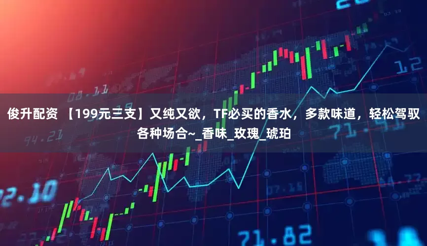 俊升配资 【199元三支】又纯又欲，TF必买的香水，多款味道，轻松驾驭各种场合~_香味_玫瑰_琥珀