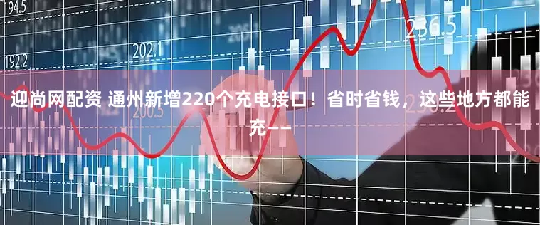 迎尚网配资 通州新增220个充电接口！省时省钱，这些地方都能充——