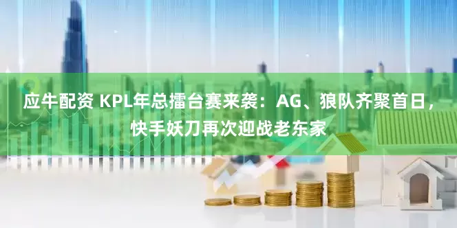 应牛配资 KPL年总擂台赛来袭：AG、狼队齐聚首日，快手妖刀再次迎战老东家