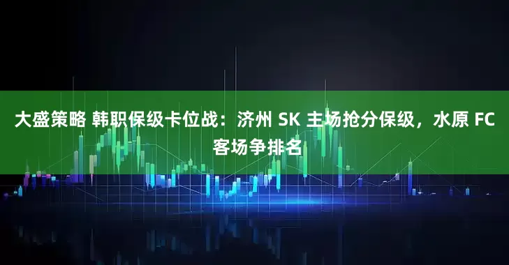 大盛策略 韩职保级卡位战：济州 SK 主场抢分保级，水原 FC 客场争排名