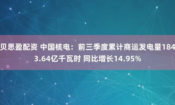贝思盈配资 中国核电：前三季度累计商运发电量1843.64亿千瓦时 同比增长14.95%