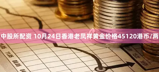 中股所配资 10月24日香港老凤祥黄金价格45120港币/两