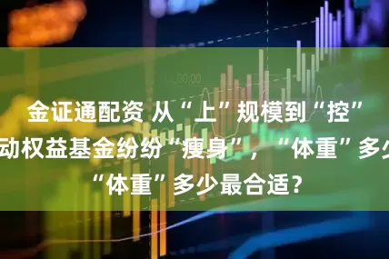 金证通配资 从“上”规模到“控”规模，主动权益基金纷纷“瘦身”，“体重”多少最合适？