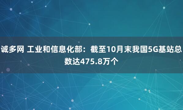 诚多网 工业和信息化部：截至10月末我国5G基站总数达475.8万个