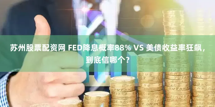 苏州股票配资网 FED降息概率88% VS 美债收益率狂飙，到底信哪个？