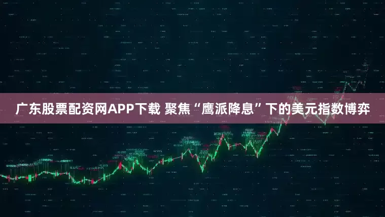 广东股票配资网APP下载 聚焦“鹰派降息”下的美元指数博弈