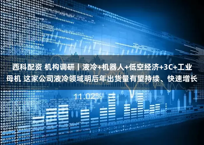 西科配资 机构调研丨液冷+机器人+低空经济+3C+工业母机 这家公司液冷领域明后年出货量有望持续、快速增长