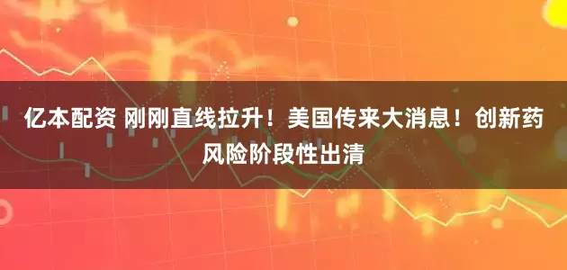 亿本配资 刚刚直线拉升！美国传来大消息！创新药风险阶段性出清