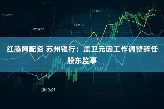 红腾网配资 苏州银行：孟卫元因工作调整辞任股东监事