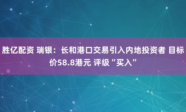 胜亿配资 瑞银：长和港口交易引入内地投资者 目标价58.8港元 评级“买入”