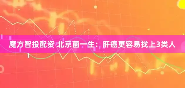 魔方智投配资 北京菌一生：肝癌更容易找上3类人