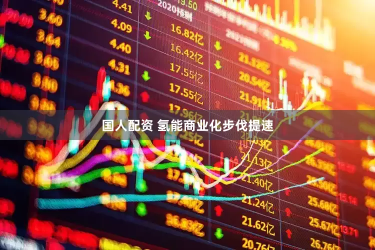 国人配资 氢能商业化步伐提速